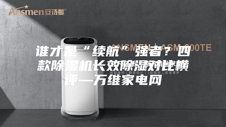 誰(shuí)才是“續(xù)航”強(qiáng)者？四款除濕機(jī)長(zhǎng)效除濕對(duì)比橫評(píng)—萬(wàn)維家電網(wǎng)
