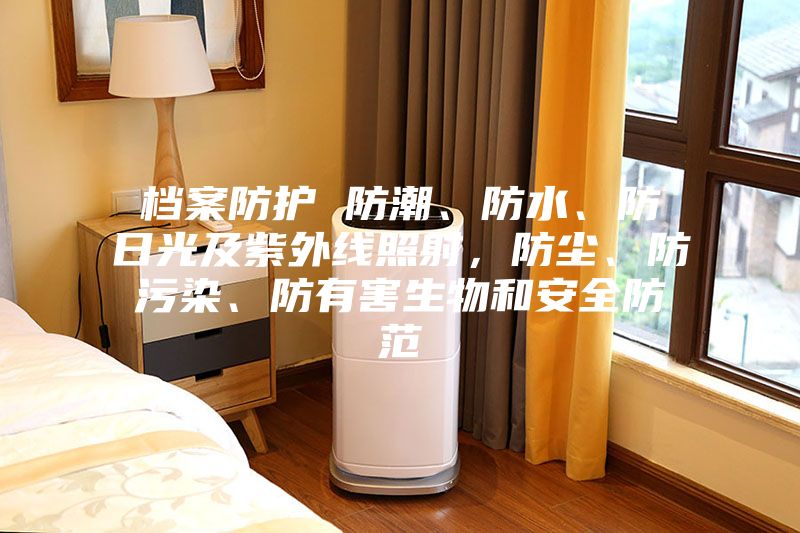 檔案防護 防潮、防水、防日光及紫外線照射，防塵、防污染、防有害生物和安全防范