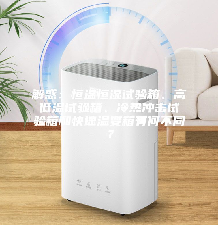 解惑：恒溫恒濕試驗箱、高低溫試驗箱、冷熱沖擊試驗箱和快速溫變箱有何不同？