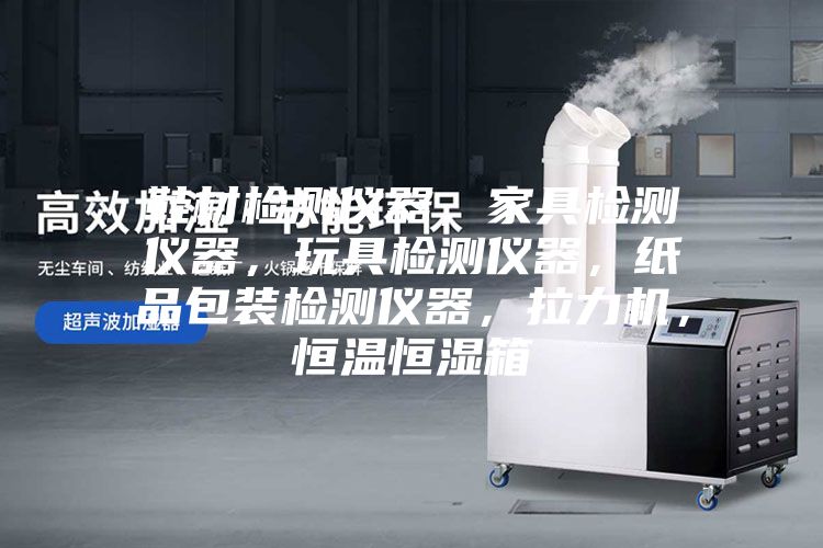 鞋材檢測儀器，家具檢測儀器，玩具檢測儀器，紙品包裝檢測儀器，拉力機，恒溫恒濕箱