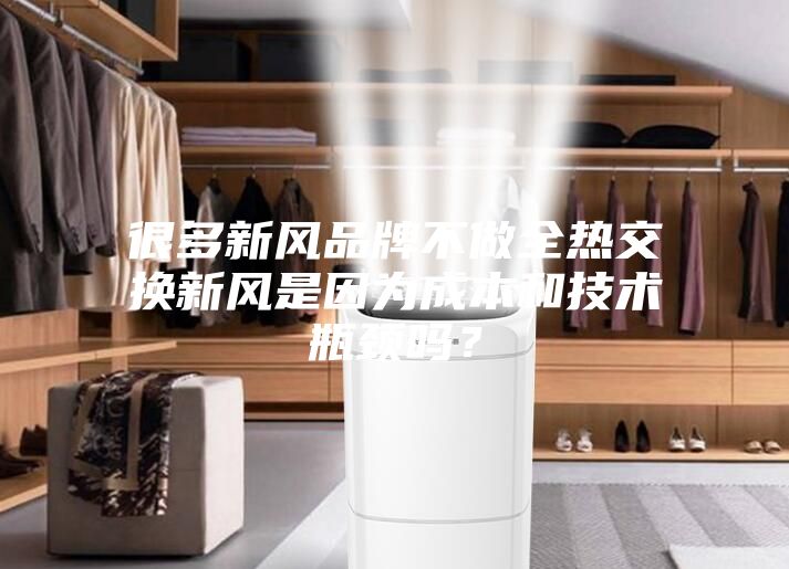 很多新風品牌不做全熱交換新風是因為成本和技術(shù)瓶頸嗎？