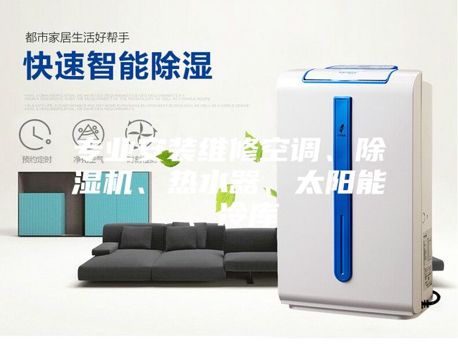 專業(yè)安裝維修空調、除濕機、熱水器、太陽能、冷庫