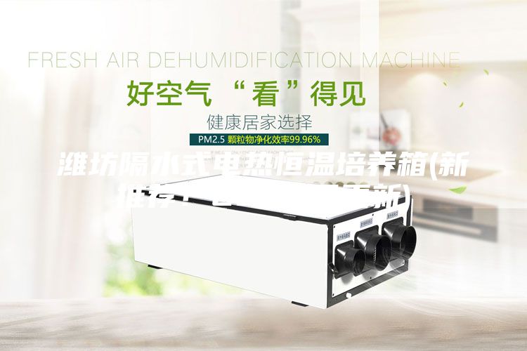 濰坊隔水式電熱恒溫培養(yǎng)箱(新推薦！2023已更新)