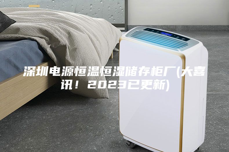 深圳電源恒溫恒濕儲存柜廠(大喜訊！2023已更新)
